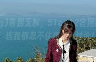 告别无聊，51cg12官网的瓜们，连我都忍不住想加入讨论！