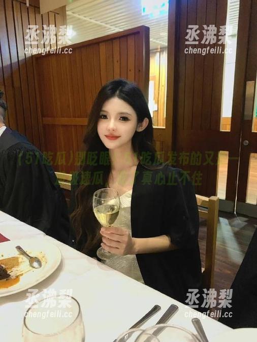 别眨眼！51吃瓜发布的又是一波极速瓜，吃了真心止不住