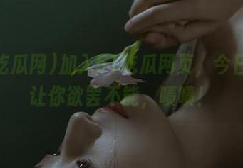 加入51吃瓜网页，今日的瓜让你欲罢不能，啧啧！