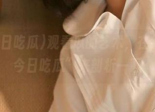 观看瓜的艺术，在线“91今日吃瓜”来剖析一下