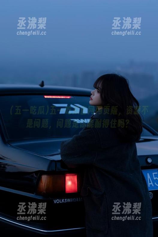 五一吃瓜官网网页版，资源不是问题，问题是你能耐得住吗？