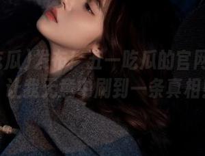 发布！五一吃瓜的官网网页版，让我无意中刷到一条真相！