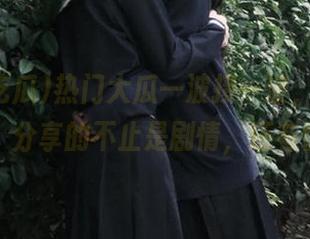 热门大瓜一波接一波，“今日吃瓜”分享的不止是剧情，还有情绪！