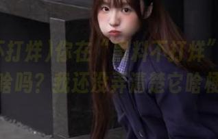 你在“黑料不打烊”这地址看过啥吗？我还没弄清楚它啥梗呢！
