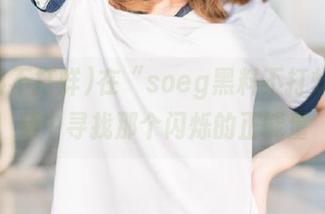 在“soeg黑料不打烊”视频中寻找那个闪烁的正能量