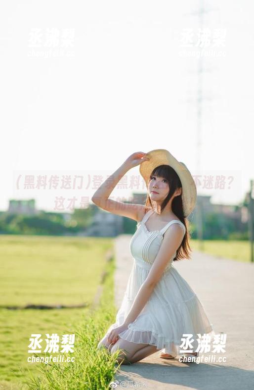 登录黑料传送门,不迷路?这才是真正的吃瓜新姿势! 登录黑料传送门,不迷路?这才是真正的吃瓜新姿势!