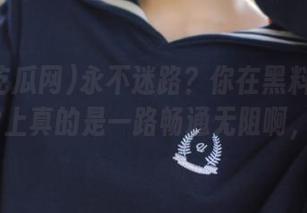 永不迷路？你在黑料吃瓜网的APP上真的是一路畅通无阻啊，嘻嘻。